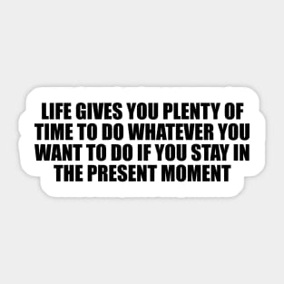 Life gives you plenty of time to do whatever you want to do if you stay in the present moment Sticker